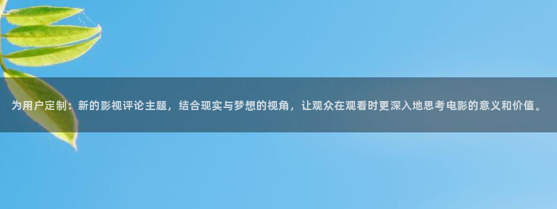 浮力草草影院：为用户定制：新的影视评论主题，结合现实与梦想的视角，让观众在观看时更深入地思考电影的意义和价值。