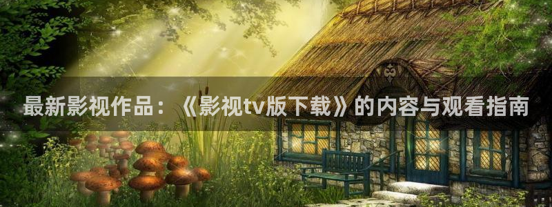 浮力影院久久：最新影视作品：《影视tv版下载》的内容与观看指南